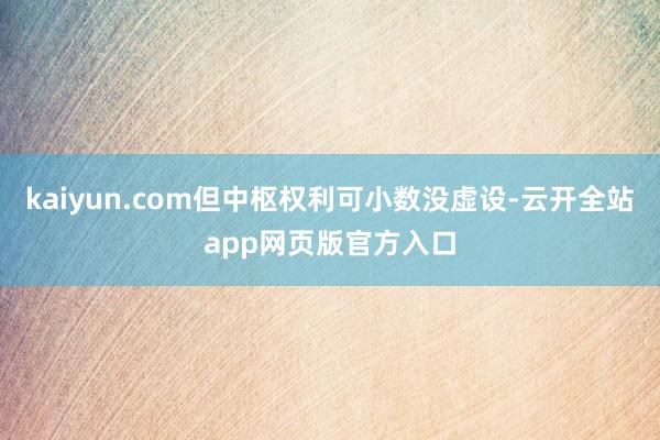 kaiyun.com但中枢权利可小数没虚设-云开全站app网页版官方入口