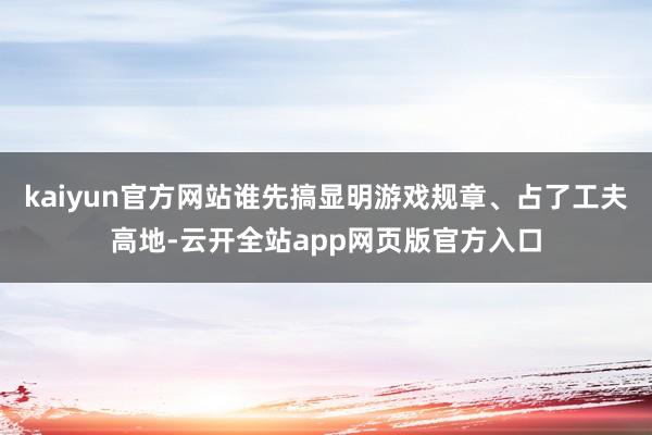 kaiyun官方网站谁先搞显明游戏规章、占了工夫高地-云开全站app网页版官方入口