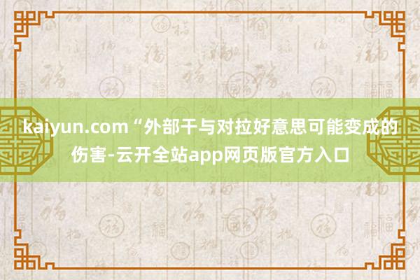 kaiyun.com“外部干与对拉好意思可能变成的伤害-云开全站app网页版官方入口