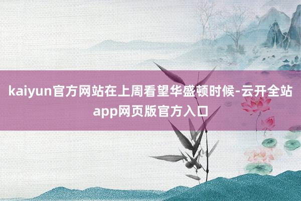 kaiyun官方网站在上周看望华盛顿时候-云开全站app网页版官方入口