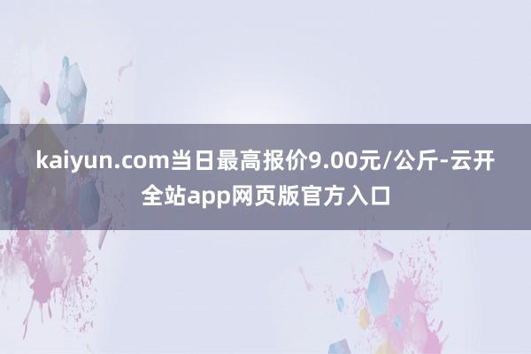 kaiyun.com当日最高报价9.00元/公斤-云开全站app网页版官方入口