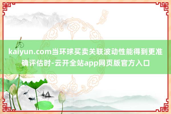 kaiyun.com当环球买卖关联波动性能得到更准确评估时-云开全站app网页版官方入口
