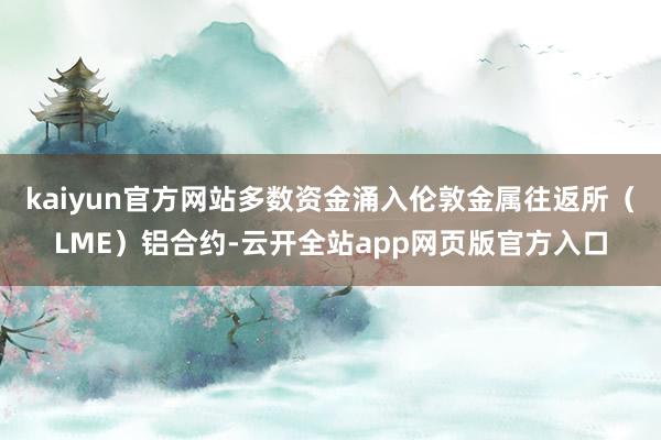 kaiyun官方网站多数资金涌入伦敦金属往返所(LME)铝合约-云开全站app网页版官方入口