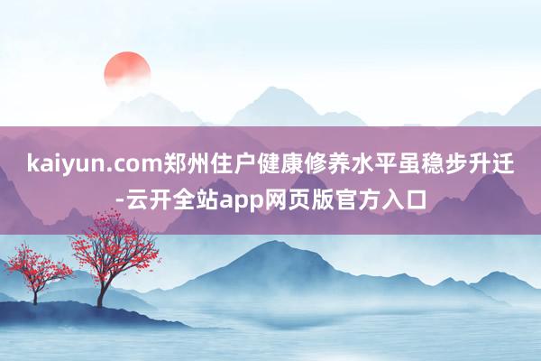 kaiyun.com郑州住户健康修养水平虽稳步升迁-云开全站app网页版官方入口