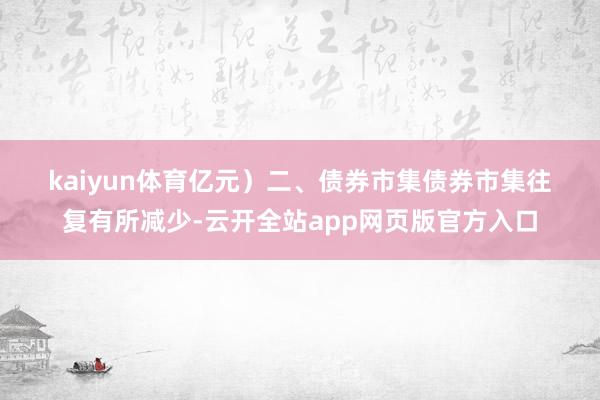 kaiyun体育亿元) 二、债券市集 债券市集往复有所减少-云开全站app网页版官方入口