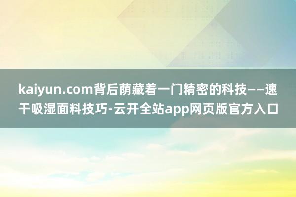 kaiyun.com背后荫藏着一门精密的科技——速干吸湿面料技巧-云开全站app网页版官方入口