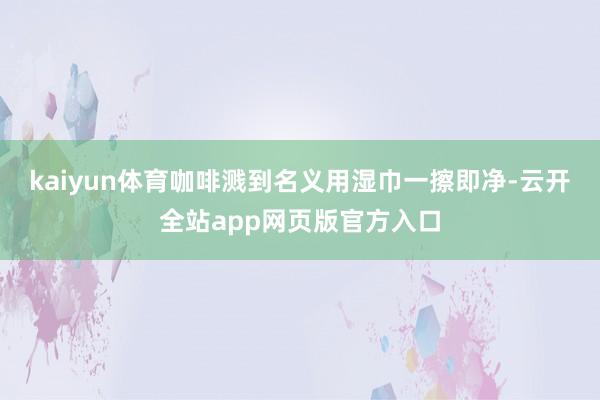 kaiyun体育咖啡溅到名义用湿巾一擦即净-云开全站app网页版官方入口