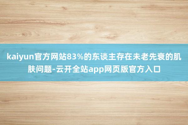 kaiyun官方网站83%的东谈主存在未老先衰的肌肤问题-云开全站app网页版官方入口