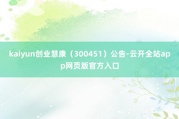 kaiyun创业慧康(300451)公告-云开全站app网页版官方入口