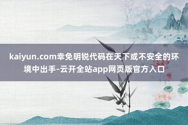 kaiyun.com幸免明锐代码在天下或不安全的环境中出手-云开全站app网页版官方入口