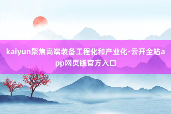 kaiyun聚焦高端装备工程化和产业化-云开全站app网页版官方入口