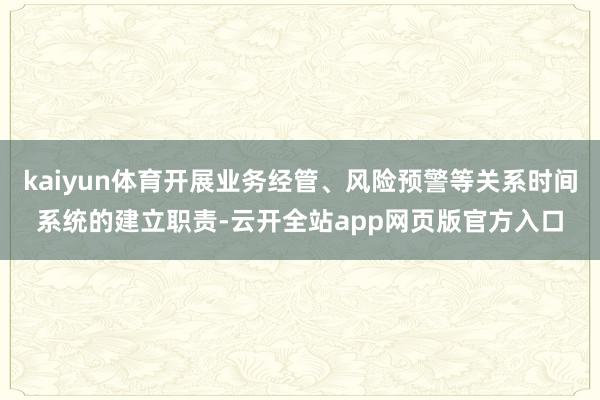 kaiyun体育开展业务经管、风险预警等关系时间系统的建立职责-云开全站app网页版官方入口