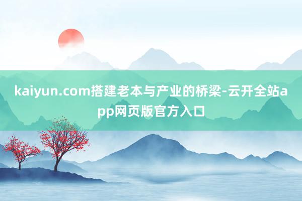 kaiyun.com搭建老本与产业的桥梁-云开全站app网页版官方入口