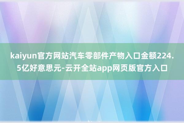 kaiyun官方网站汽车零部件产物入口金额224.5亿好意思元-云开全站app网页版官方入口