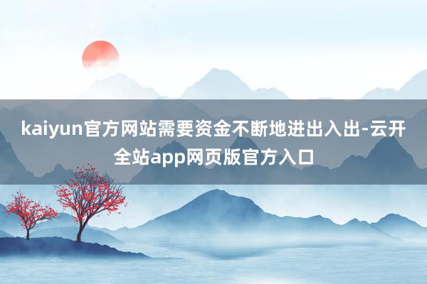 kaiyun官方网站需要资金不断地进出入出-云开全站app网页版官方入口