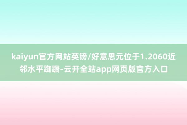 kaiyun官方网站英镑/好意思元位于1.2060近邻水平踟蹰-云开全站app网页版官方入口