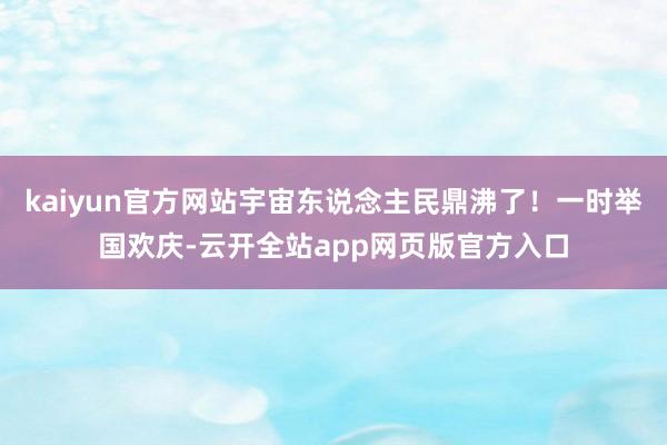 kaiyun官方网站宇宙东说念主民鼎沸了!一时举国欢庆-云开全站app网页版官方入口