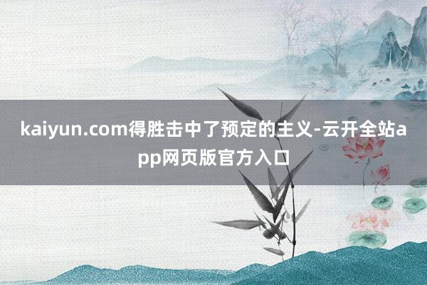 kaiyun.com得胜击中了预定的主义-云开全站app网页版官方入口