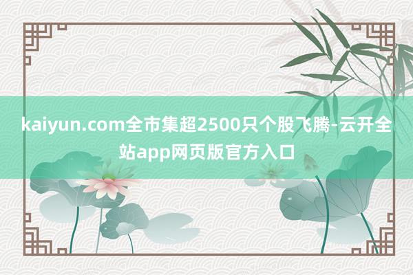 kaiyun.com全市集超2500只个股飞腾-云开全站app网页版官方入口