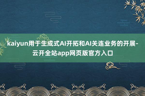 kaiyun用于生成式AI开拓和AI关连业务的开展-云开全站app网页版官方入口