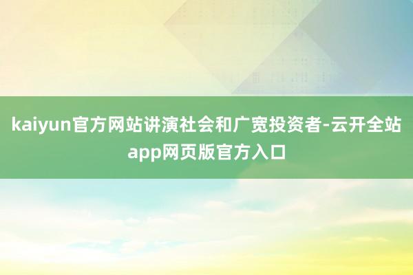kaiyun官方网站讲演社会和广宽投资者-云开全站app网页版官方入口