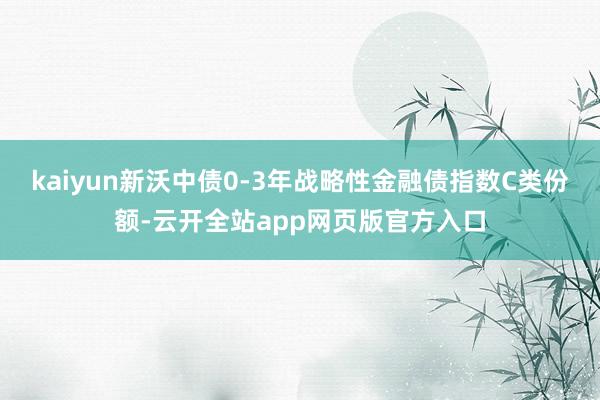 kaiyun新沃中债0-3年战略性金融债指数C类份额-云开全站app网页版官方入口