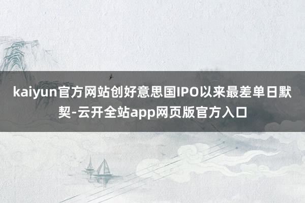 kaiyun官方网站创好意思国IPO以来最差单日默契-云开全站app网页版官方入口