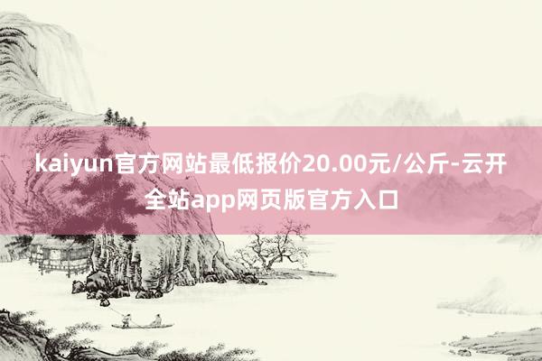 kaiyun官方网站最低报价20.00元/公斤-云开全站app网页版官方入口