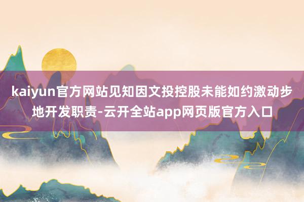 kaiyun官方网站见知因文投控股未能如约激动步地开发职责-云开全站app网页版官方入口