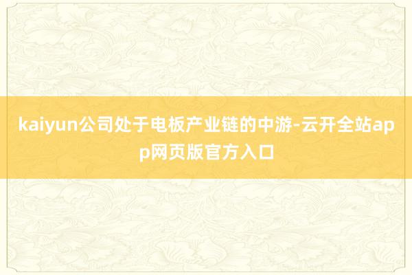 kaiyun公司处于电板产业链的中游-云开全站app网页版官方入口