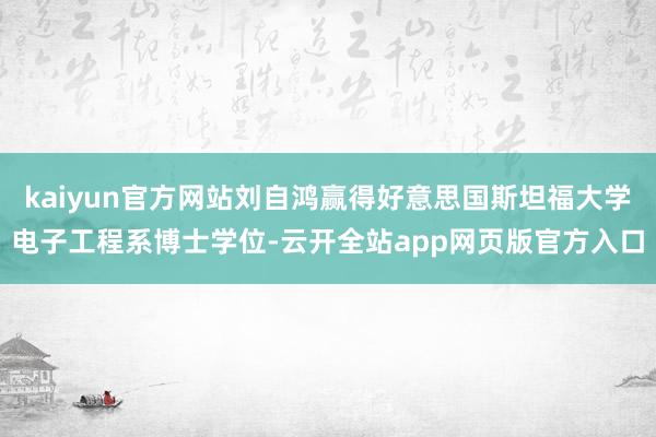 kaiyun官方网站刘自鸿赢得好意思国斯坦福大学电子工程系博士学位-云开全站app网页版官方入口