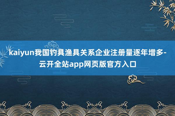 kaiyun我国钓具渔具关系企业注册量逐年增多-云开全站app网页版官方入口