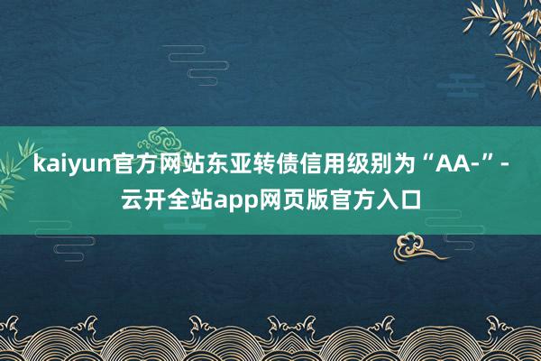 kaiyun官方网站东亚转债信用级别为“AA-”-云开全站app网页版官方入口