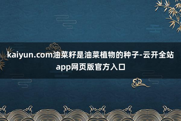kaiyun.com油菜籽是油菜植物的种子-云开全站app网页版官方入口