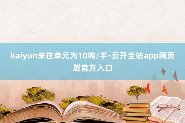 kaiyun来往单元为10吨/手-云开全站app网页版官方入口
