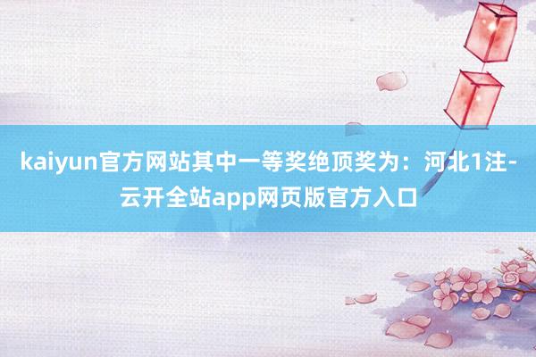 kaiyun官方网站其中一等奖绝顶奖为：河北1注-云开全站app网页版官方入口