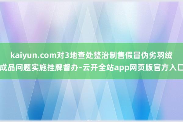 kaiyun.com对3地查处整治制售假冒伪劣羽绒成品问题实施挂牌督办-云开全站app网页版官方入口