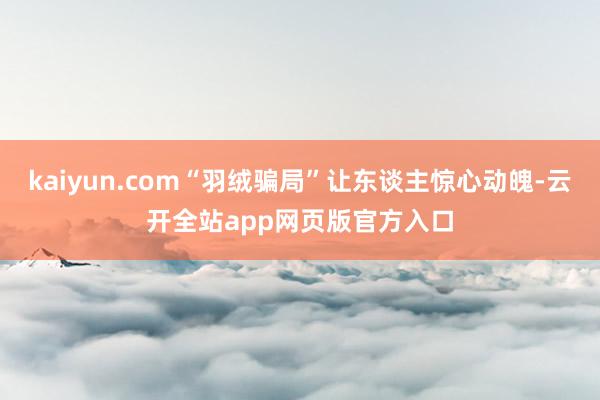 kaiyun.com“羽绒骗局”让东谈主惊心动魄-云开全站app网页版官方入口