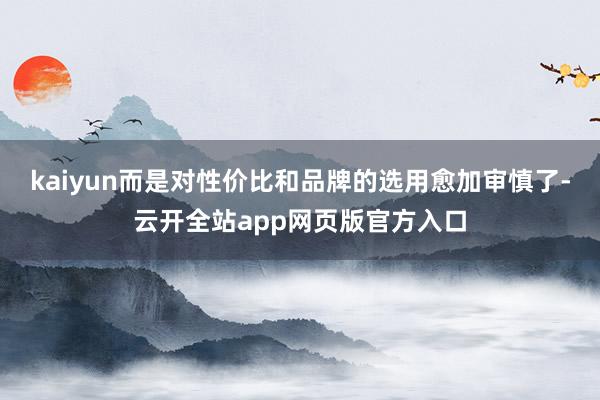 kaiyun而是对性价比和品牌的选用愈加审慎了-云开全站app网页版官方入口