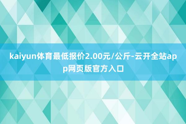 kaiyun体育最低报价2.00元/公斤-云开全站app网页版官方入口
