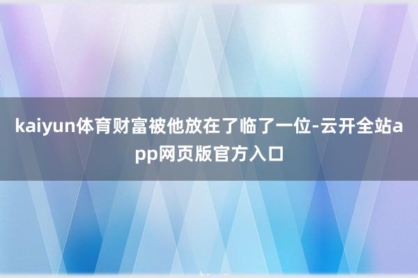 kaiyun体育财富被他放在了临了一位-云开全站app网页版官方入口