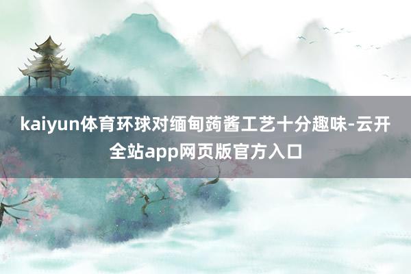kaiyun体育环球对缅甸蒟酱工艺十分趣味-云开全站app网页版官方入口