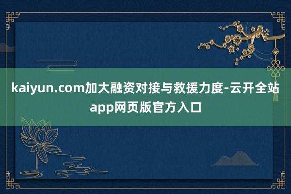 kaiyun.com加大融资对接与救援力度-云开全站app网页版官方入口