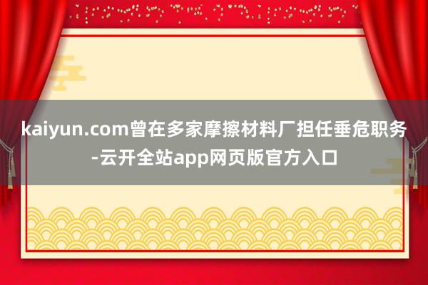 kaiyun.com曾在多家摩擦材料厂担任垂危职务-云开全站app网页版官方入口