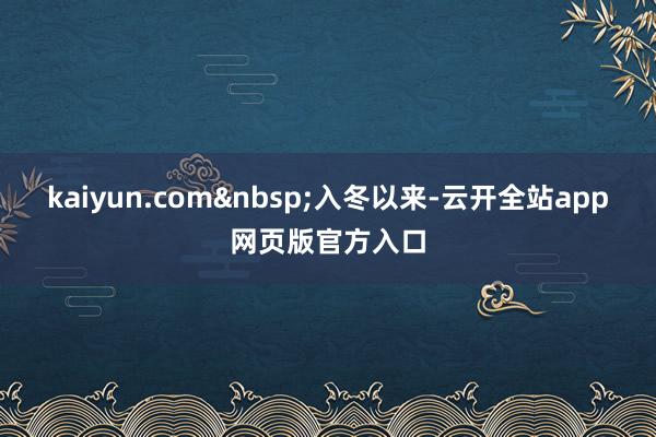 kaiyun.com&nbsp;入冬以来-云开全站app网页版官方入口