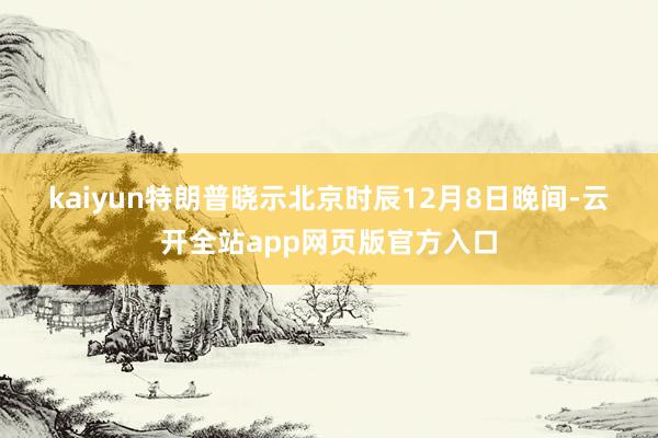 kaiyun　　特朗普晓示　　北京时辰12月8日晚间-云开全站app网页版官方入口