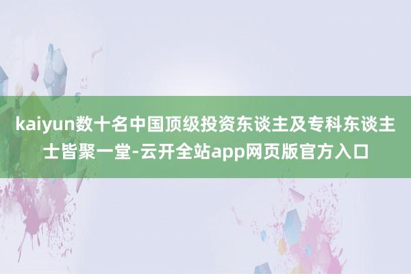 kaiyun数十名中国顶级投资东谈主及专科东谈主士皆聚一堂-云开全站app网页版官方入口