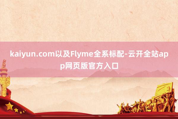 kaiyun.com以及Flyme全系标配-云开全站app网页版官方入口