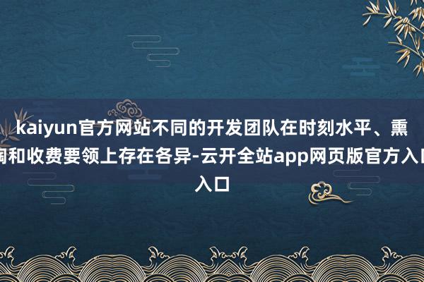 kaiyun官方网站不同的开发团队在时刻水平、熏陶和收费要领上存在各异-云开全站app网页版官方入口