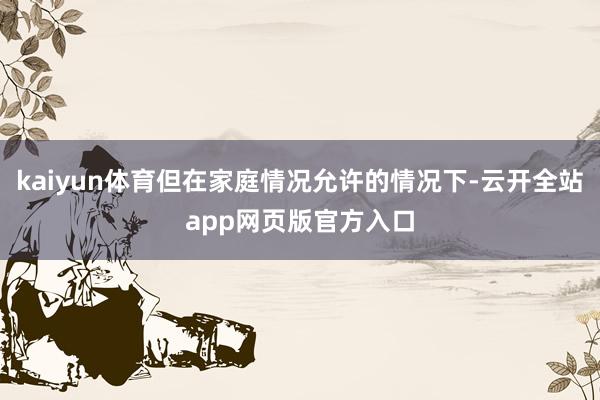 kaiyun体育但在家庭情况允许的情况下-云开全站app网页版官方入口
